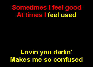 Sometimes I feel good
At times I feel used

Lovin you darlin'
Makes me so confused