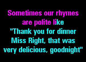 Sometimes our rhymes
are polite like
Thank you for dinner
Miss Right, that was
very delicious, goodnight
