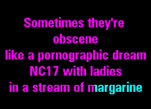 Sometimes they're
obscene
like a pornographic dream
N017 with ladies

in a stream of margarine