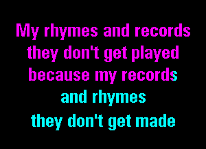 My rhymes and records
they don't get played
because my records

and rhymes

they don't get made