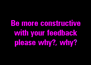 Be more constructive

with your feedback
please why?, why?
