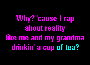 Why? 'cause I rap
about reality

like me and my grandma
drinkin' a cup of tea?
