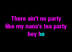 There ain't no party

like my nana's tea party
hey ho