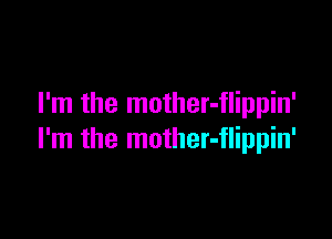 I'm the mother-flippin'

I'm the mother-flippin'