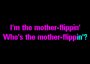 I'm the mother-flippin'

Who's the mother-flippin'?