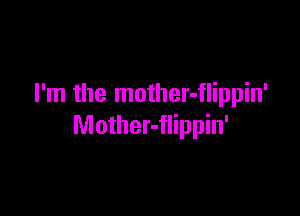 I'm the mother-flippin'

Mother-flippin'