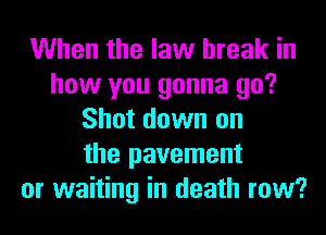 When the law break in
how you gonna go?
Shot down on
the pavement
or waiting in death row?