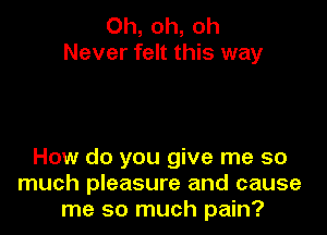 Oh, oh, oh
Never felt this way

How do you give me so
much pleasure and cause
me so much pain?