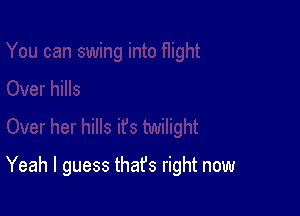 Yeah I guess thafs right now