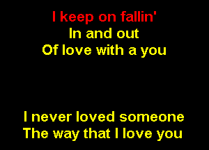 I keep on fallin'
In and out
Of love with a you

I never loved someone
The way that I love you