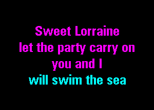 Sweet Lorraine
let the party carryr on

you and I
will swim the sea