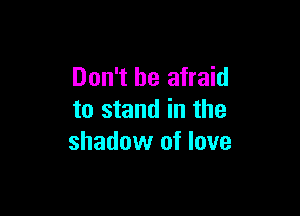 Don't be afraid

to stand in the
shadow of love