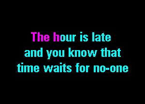 The hour is late

and you know that
time waits for no-one