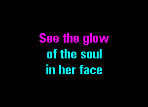 See the glow

of the soul
in her face