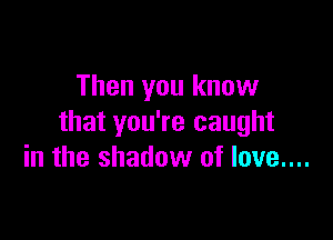 Then you know

that you're caught
in the shadow of love....