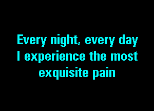 Every night, every day

I experience the most
exquisite pain