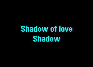 Shadow of love

Shadow