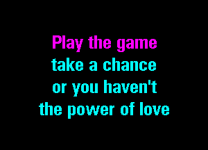 Play the game
take a chance

or you haven't
the power of love
