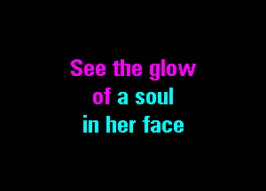 See the glow

of a soul
in her face