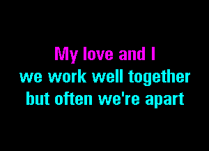 My love and I

we work well together
but often we're apart