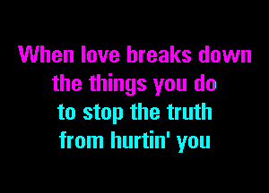 When love breaks down
the things you do

to stop the truth
from hurtin' you