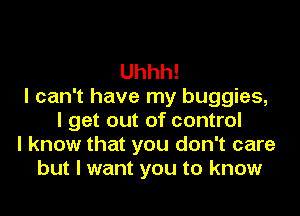 Uhhh!
I can't have my buggies,
I get out of control
I know that you don't care
but I want you to know