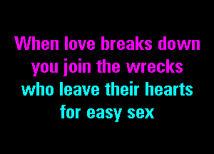 When love breaks down
you join the wrecks

who leave their hearts
for easy sex