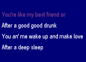 After a good good drunk

You an' me wake up and make love

After a deep sleep