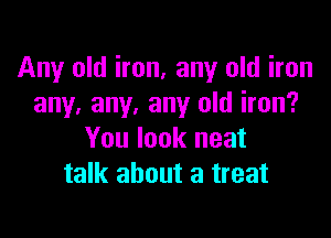 Any old iron, any old iron
any. any. any old iron?

You look neat
talk about a treat