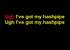 Ugh I've got my hashpipe
Ugh I've got my hashpipe