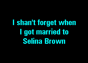 I shan't forget when

I got married to
Selina Brown