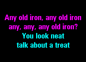 Any old iron, any old iron
any. any. any old iron?

You look neat
talk about a treat