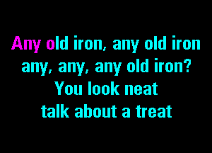Any old iron, any old iron
any. any. any old iron?

You look neat
talk about a treat
