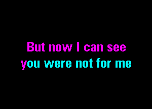 But now I can see

you were not for me