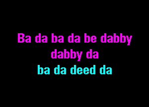 Ba da ha da be dabby

dabby (13
ha da deed da
