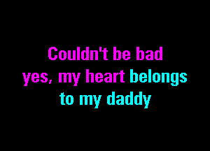 Couldn't be bad

yes, my heart belongs
to my daddy