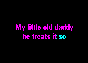 My little old daddy

he treats it so