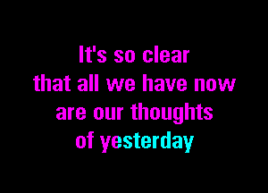 It's so clear
that all we have now

are our thoughts
of yesterday