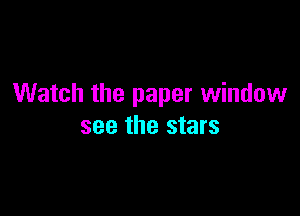 Watch the paper window

see the stars