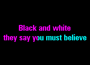 Black and white

they say you must believe