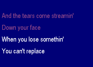 When you lose somethin'

You can't replace