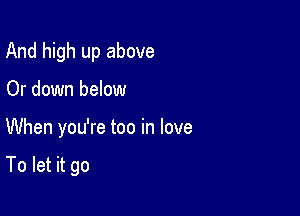 And high up above
Or down below

When you're too in love

To let it go