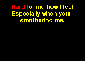 Hard to find how I feel
Especially when your
' smothering me.