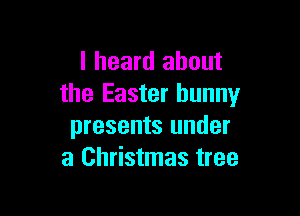 I heard about
the Easter bunny

presents under
a Christmas tree