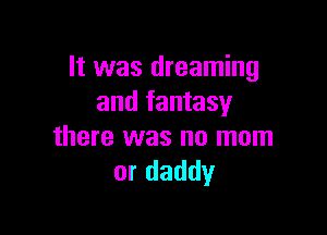 It was dreaming
and fantasy

there was no mom
or daddy