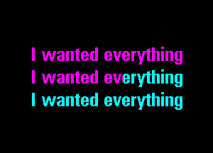 I wanted everything

I wanted everything
I wanted everything