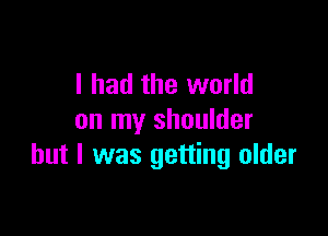 I had the world

on my shoulder
but I was getting older