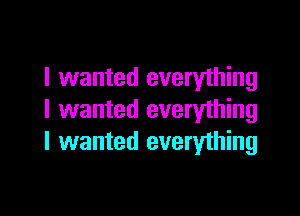 I wanted everything

I wanted everything
I wanted everything