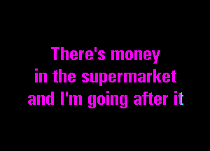There's money

in the supermarket
and I'm going after it