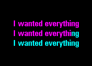 I wanted everything

I wanted everything
I wanted everything